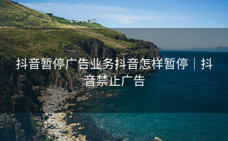 抖音暂停广告业务抖音怎样暂停｜抖音禁止广告