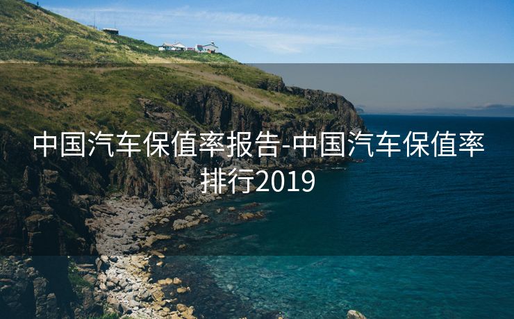中国汽车保值率报告-中国汽车保值率排行2019