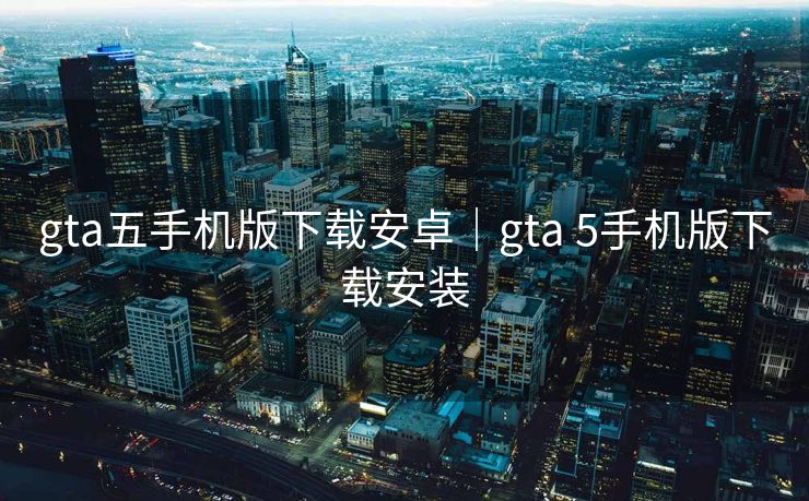 gta五手机版下载安卓｜gta 5手机版下载安装