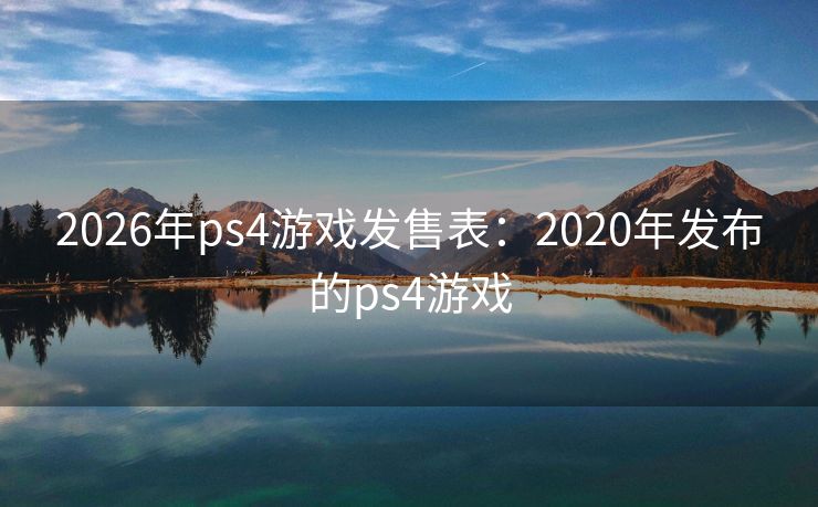 2026年ps4游戏发售表：2020年发布的ps4游戏