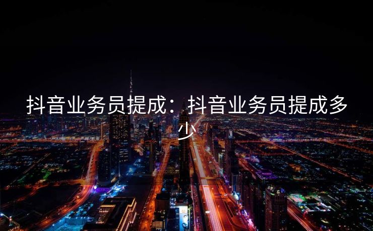 抖音业务员提成：抖音业务员提成多少
