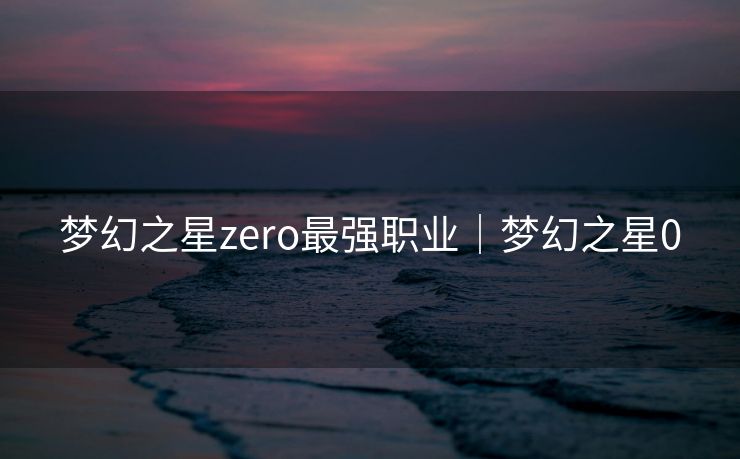 梦幻之星zero最强职业｜梦幻之星0