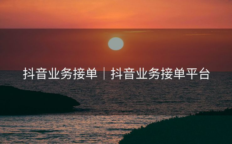抖音业务接单｜抖音业务接单平台