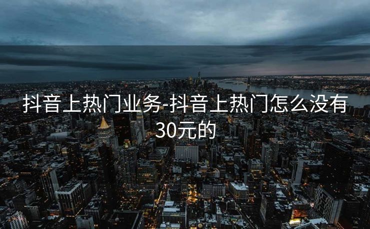 抖音上热门业务-抖音上热门怎么没有30元的