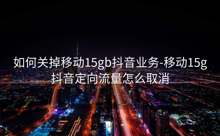 如何关掉移动15gb抖音业务-移动15g抖音定向流量怎么取消