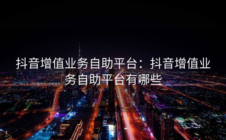 抖音增值业务自助平台：抖音增值业务自助平台有哪些