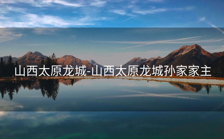 山西太原龙城-山西太原龙城孙家家主