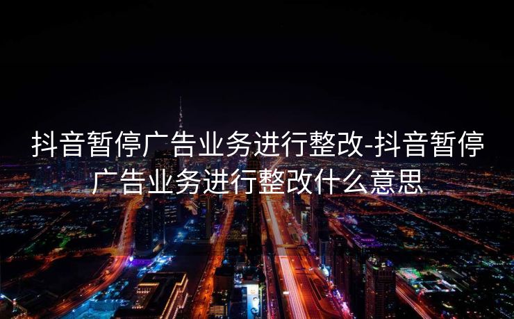 抖音暂停广告业务进行整改-抖音暂停广告业务进行整改什么意思
