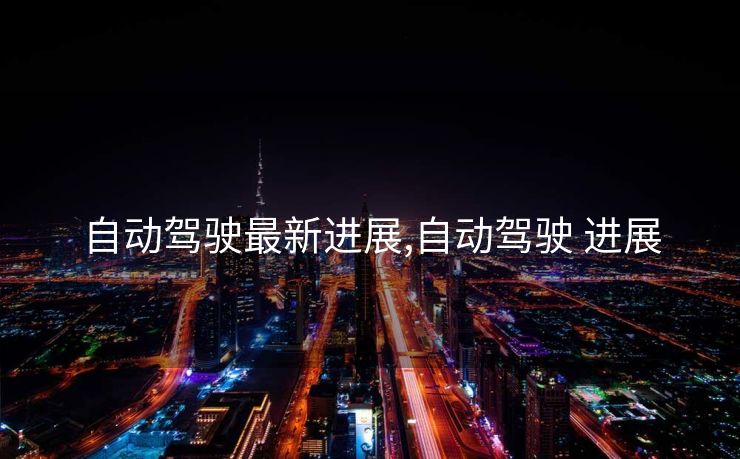 自动驾驶最新进展,自动驾驶 进展