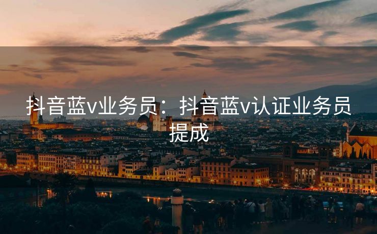 抖音蓝v业务员：抖音蓝v认证业务员提成