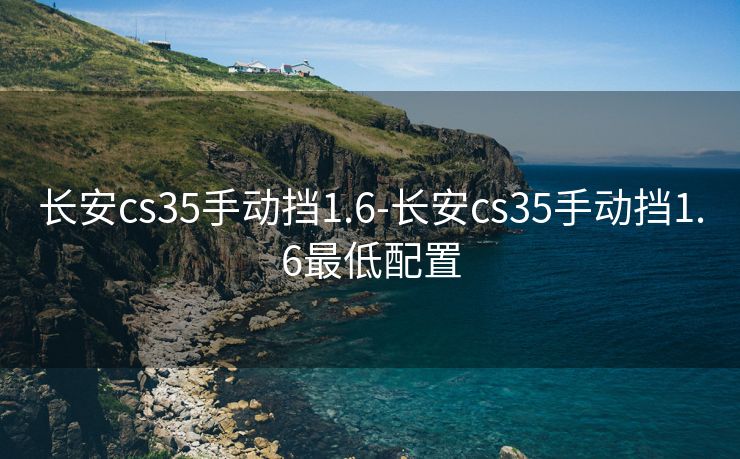 长安cs35手动挡1.6-长安cs35手动挡1.6最低配置