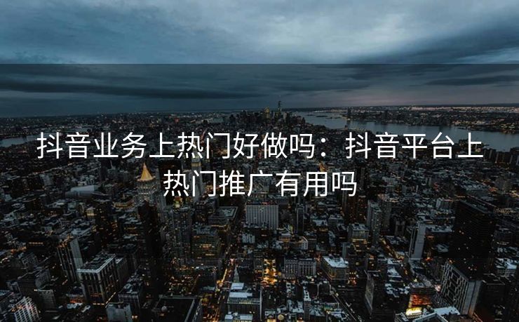 抖音业务上热门好做吗：抖音平台上热门推广有用吗