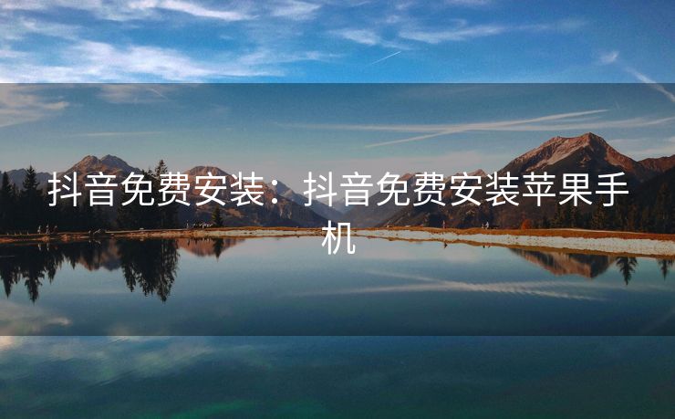 抖音免费安装：抖音免费安装苹果手机