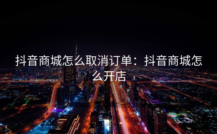 抖音商城怎么取消订单：抖音商城怎么开店