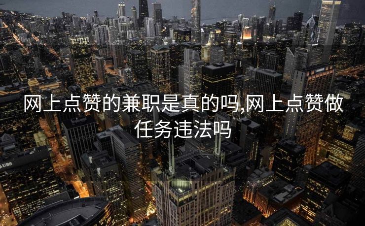 网上点赞的兼职是真的吗,网上点赞做任务违法吗