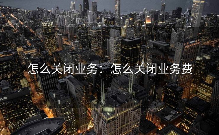 怎么关闭业务：怎么关闭业务费