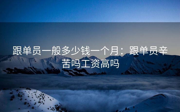 跟单员一般多少钱一个月：跟单员辛苦吗工资高吗