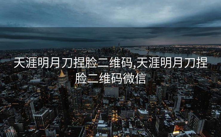 天涯明月刀捏脸二维码,天涯明月刀捏脸二维码微信