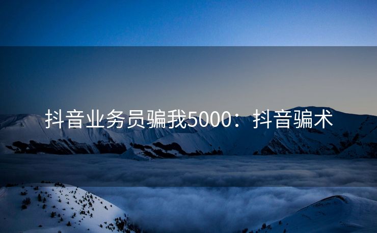 抖音业务员骗我5000：抖音骗术