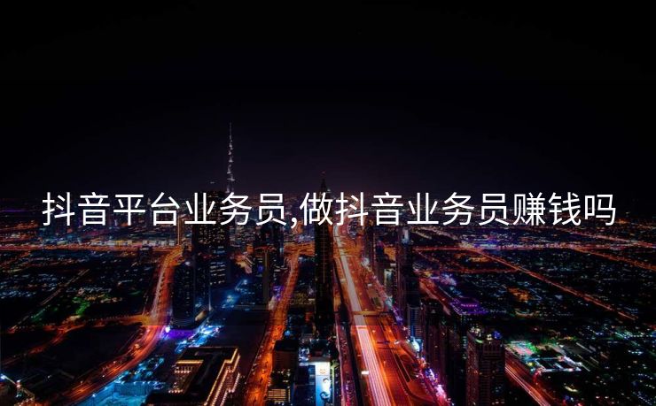 抖音平台业务员,做抖音业务员赚钱吗