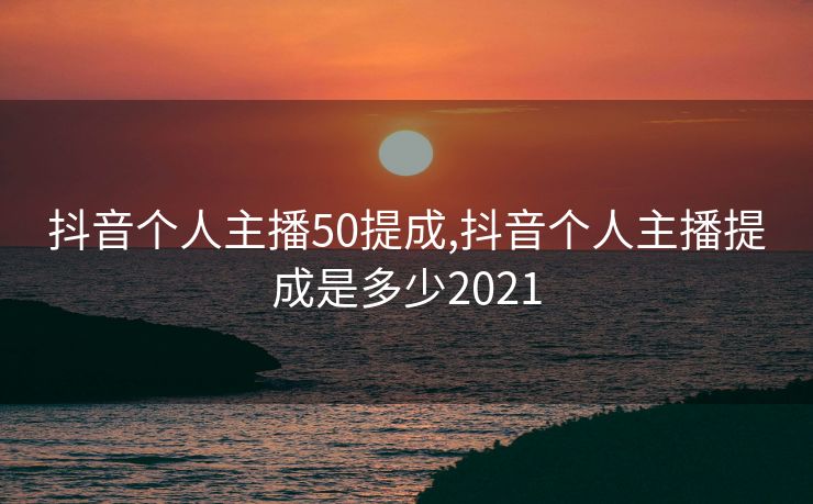 抖音个人主播50提成,抖音个人主播提成是多少2021