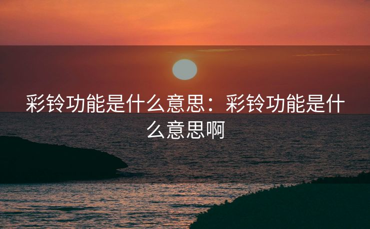 彩铃功能是什么意思：彩铃功能是什么意思啊