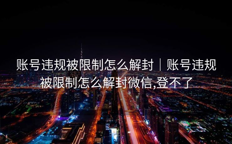 账号违规被限制怎么解封｜账号违规被限制怎么解封微信,登不了