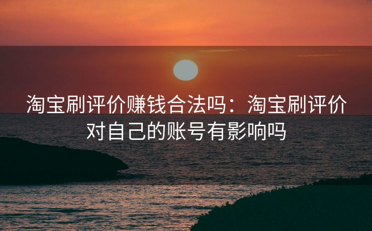 淘宝刷评价赚钱合法吗：淘宝刷评价对自己的账号有影响吗