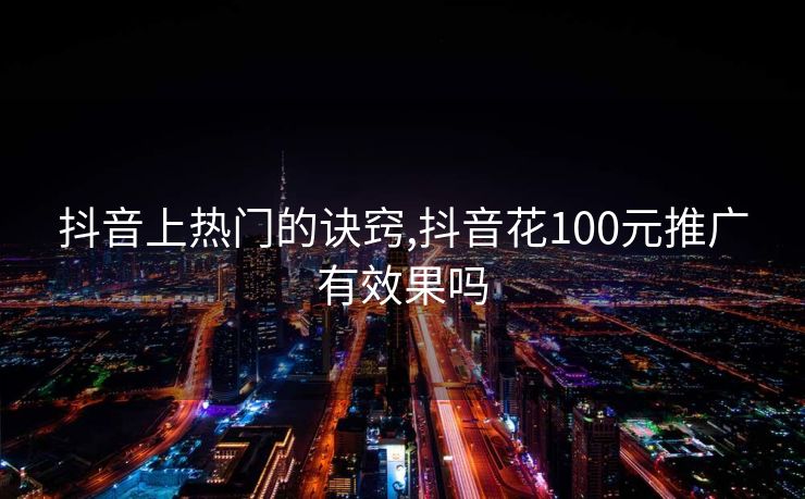抖音上热门的诀窍,抖音花100元推广有效果吗