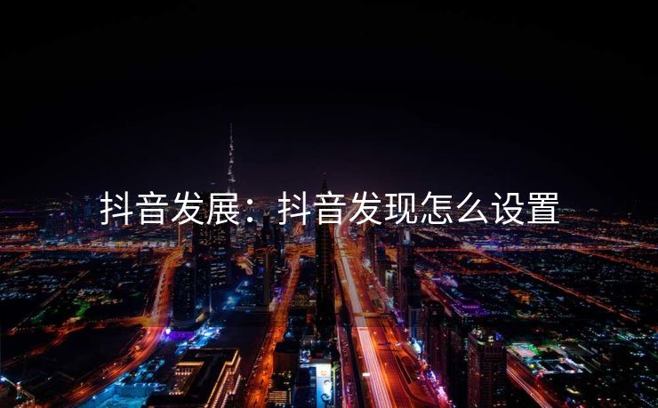 抖音发展：抖音发现怎么设置